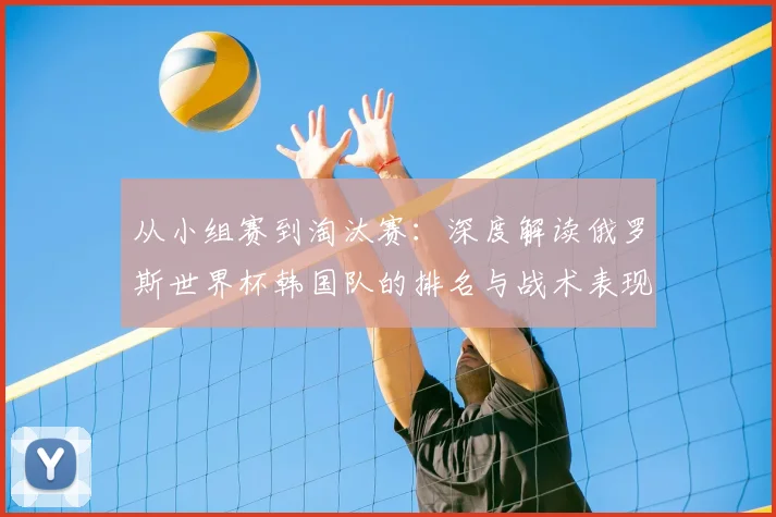 从小组赛到淘汰赛:深度解读俄罗斯世界杯韩国队的排名与战术表现