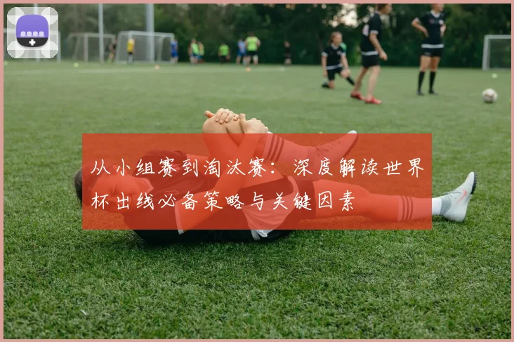 从小组赛到淘汰赛:深度解读世界杯出线必备策略与关键因素