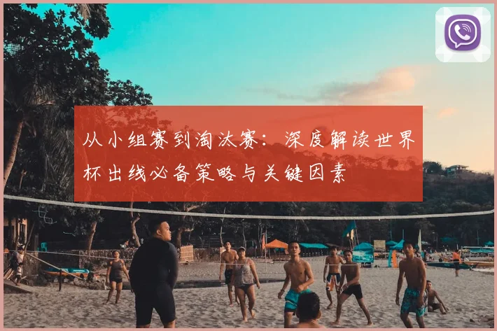 从小组赛到淘汰赛:深度解读世界杯出线必备策略与关键因素