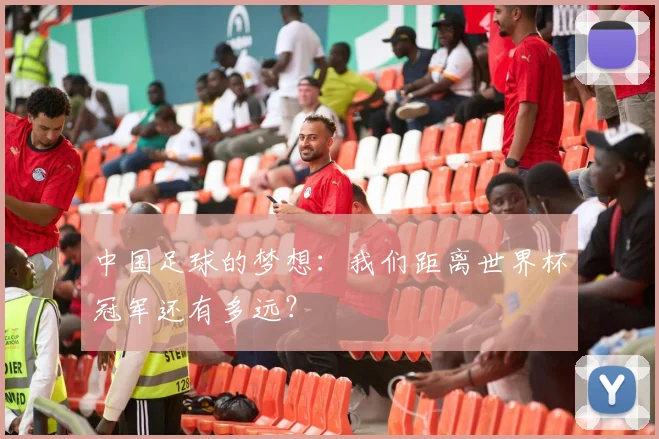 中国足球的梦想:我们距离世界杯冠军还有多远?