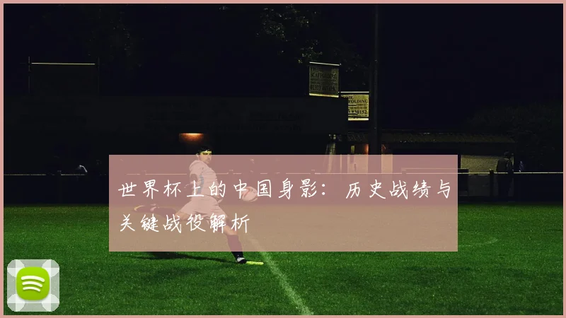 世界杯上的中国身影：历史战绩与关键战役解析