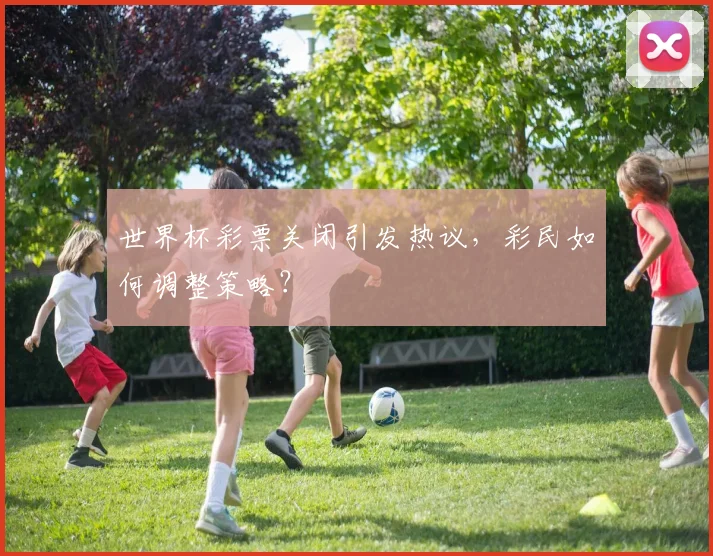 世界杯彩票关闭引发热议，彩民如何调整策略？